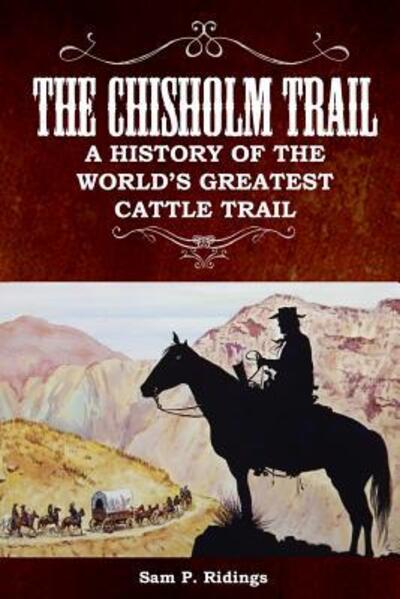 The Chisholm Trail A History of the World's Greatest Cattle Trail - Sam P Ridings - Books - Creative Texts Publishers, LLC - 9780578420400 - November 15, 2018