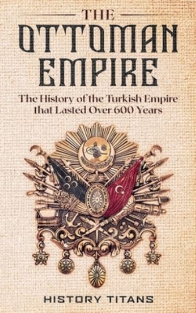Cover for History Titans · The Ottoman Empire The History of the Turkish Empire that Lasted Over 600 Years (Paperback Book) (2020)