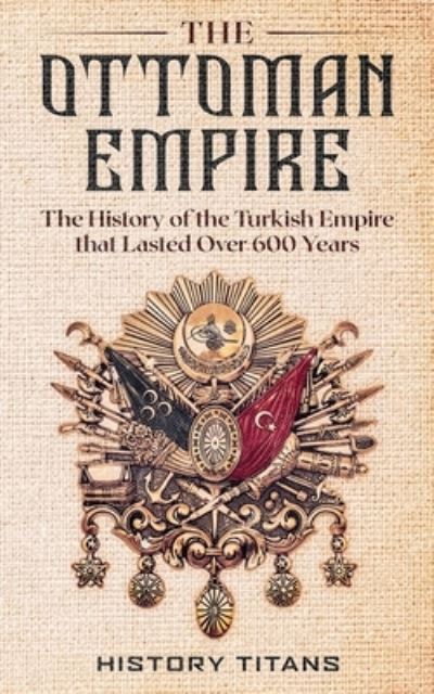 Cover for History Titans · The Ottoman Empire The History of the Turkish Empire that Lasted Over 600 Years (Pocketbok) (2020)