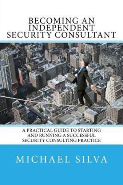 Cover for Michael Silva · Becoming an Independent Security Consultant : A Practical Guide to Starting and Running a Successful Security Consulting Practice (Paperback Book) (2016)