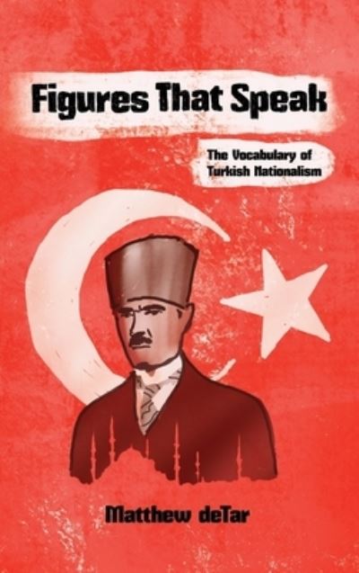 Cover for Matthew Detar · Figures That Speak: The Vocabulary of Turkish Nationalism - Modern Intellectual and Political History of the Middle East (Hardcover Book) (2022)
