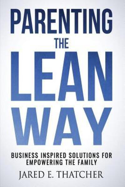 Cover for Jared E. Thatcher · Parenting the Lean Way : Business Inspired Solutions for Empowering the Family (Paperback Book) (2018)