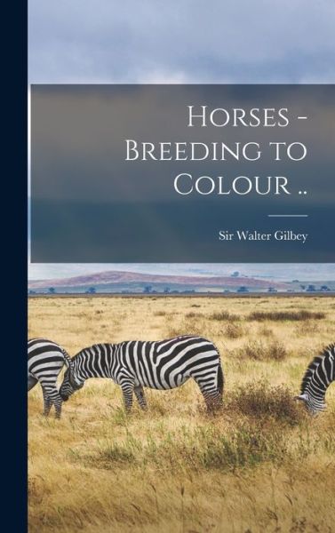 Cover for Sir Walter Gilbey · Horses - Breeding to Colour .. (Hardcover Book) (2021)