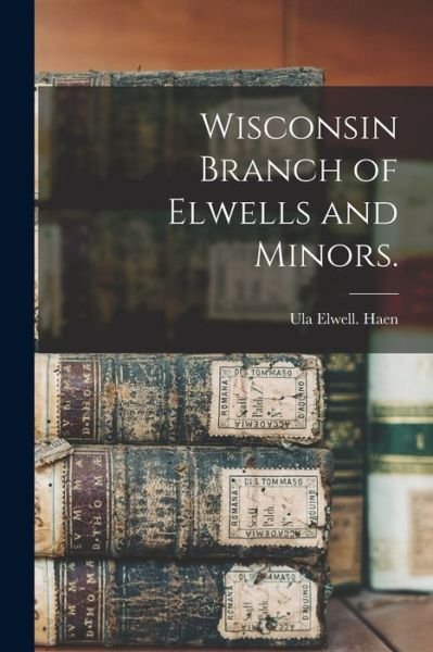 Wisconsin Branch of Elwells and Minors. - Ula Elwell Haen - Books - Hassell Street Press - 9781013636400 - September 9, 2021