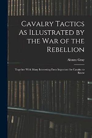 Cavalry Tactics As Illustrated by the War of the Rebellion - Alonzo Gray - Books - Creative Media Partners, LLC - 9781016268400 - October 27, 2022