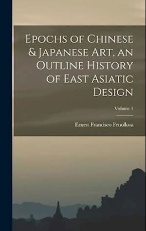 Cover for Ernest Francisco Fenollosa · Epochs of Chinese &amp; Japanese Art, an Outline History of East Asiatic Design; Volume 1 (Book) (2022)