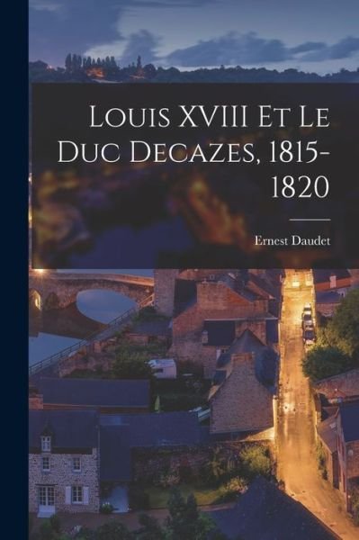 Cover for Ernest Daudet · Louis XVIII et le Duc Decazes, 1815-1820 (Bok) (2022)