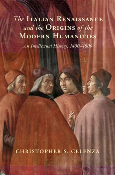 Cover for Celenza, Christopher S. (The Johns Hopkins University, Maryland) · The Italian Renaissance and the Origins of the Modern Humanities: An Intellectual History, 1400–1800 (Hardcover Book) (2021)