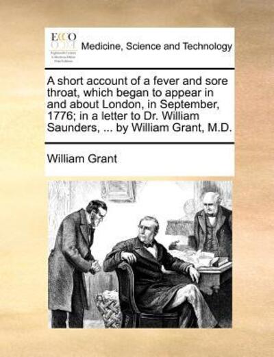 A Short Account of a Fever and Sore Throat, Which Began to Appear in and About London, in September, 1776; in a Letter to Dr. William Saunders, ... by William Grant, M.d. - William Grant - Libros - Gale ECCO, Print Editions - 9781140877400 - 28 de mayo de 2010