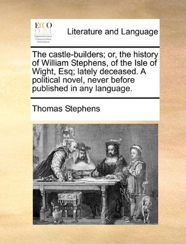 The Castle-builders; Or, the History of William Stephens, of the Isle of Wight, Esq; Lately Deceased. a Political Novel, Never Before Published in Any Language. - Thomas Stephens - Books - Gale ECCO, Print Editions - 9781170027400 - June 10, 2010