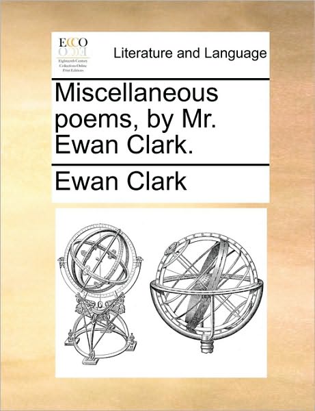 Miscellaneous Poems, by Mr. Ewan Clark. - Ewan Clark - Książki - Gale Ecco, Print Editions - 9781170056400 - 10 czerwca 2010