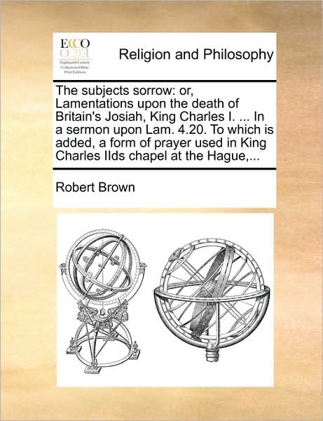 Cover for Robert Brown · The Subjects Sorrow: Or, Lamentations Upon the Death of Britain's Josiah, King Charles I. ... in a Sermon Upon Lam. 4.20. to Which is Added (Pocketbok) (2010)