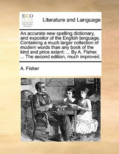 An Accurate New Spelling Dictionary, and Expositor of the English Language. Containing a Much Larger Collection of Modern Words Than Any Book of the Kind - A Fisher - Bøker - Gale Ecco, Print Editions - 9781170890400 - 10. juni 2010