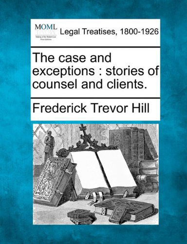 The Case and Exceptions: Stories of Counsel and Clients. - Frederick Trevor Hill - Books - Gale, Making of Modern Law - 9781240007400 - December 1, 2010