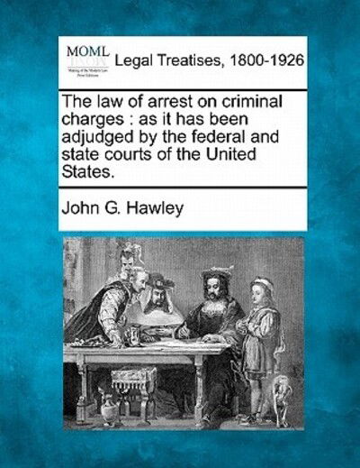The Law of Arrest on Criminal Charges: As It Has Been Adjudged by the Federal and State Courts of the United States. - John G Hawley - Books - Gale Ecco, Making of Modern Law - 9781240151400 - December 20, 2010