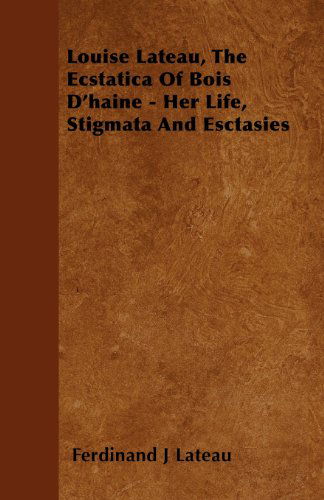 Cover for Ferdinand J Lateau · Louise Lateau, the Ecstatica of Bois D'haine - Her Life, Stigmata and Esctasies (Paperback Book) (2010)