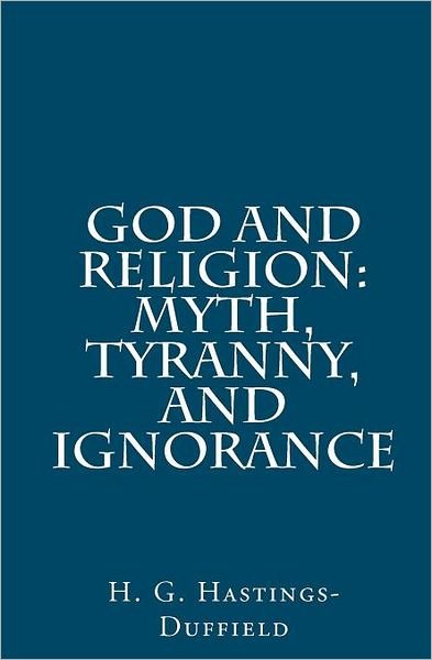 God and Religion: Myth, Tyranny, and Ignorance - H G Hastings-duffield - Books - Createspace - 9781466476400 - January 7, 2012