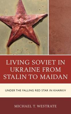 Cover for Michael T. Westrate · Living Soviet in Ukraine from Stalin to Maidan: Under the Falling Red Star in Kharkiv (Hardcover Book) (2016)