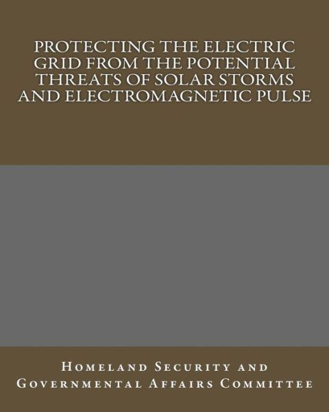 Cover for Homeland Security and Governmental Affairs Committee · Protecting the Electric Grid from the Potential Threats of Solar Storms and Electromagnetic Pulse (Paperback Book) (2015)