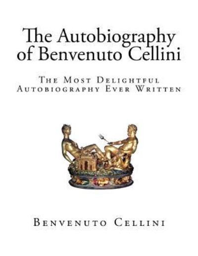 The Autobiography of Benvenuto Cellini - Benvenuto Cellini - Books - Createspace Independent Publishing Platf - 9781544714400 - March 15, 2017