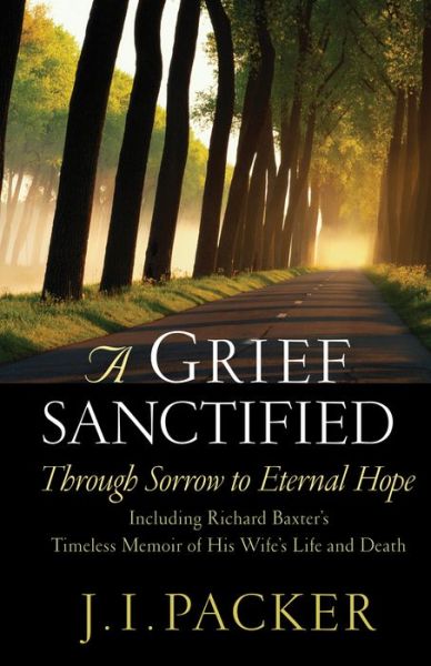 A Grief Sanctified: Through Sorrow to Eternal Hope (Including Richard Baxter's Timeless Memoir of His Wife's Life and Death) - J. I. Packer - Books - Crossway Books - 9781581344400 - September 24, 2002