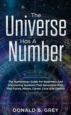 Cover for Donald B Grey · The Universe Has A Number: The Numerology Guide For Beginners And Discovering Numbers That Resonates With Your Future, Money, Career, Love And Destiny (Paperback Book) (2020)