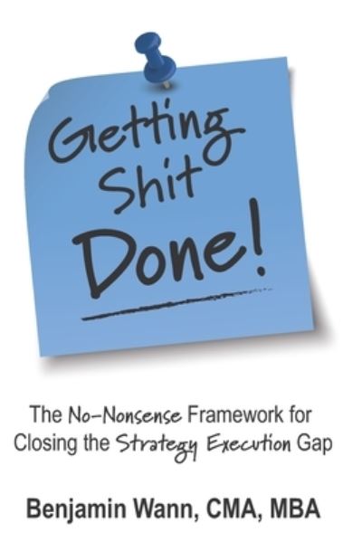 Cover for Benjamin Wann · Getting Shit Done: The No-Nonsense Framework for Closing the Strategy-Execution Gap - Getting Sh*t Done: The No-Nonsense Framework to Closing the Strategy-Execution Gap (Paperback Book) (2021)