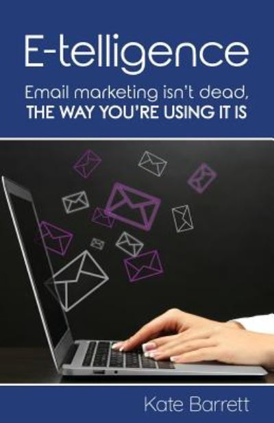 E-telligence: Email marketing isn't dead, the way you're using it is - Kate Barrett - Books - Librotas Books - 9781916489400 - January 24, 2019