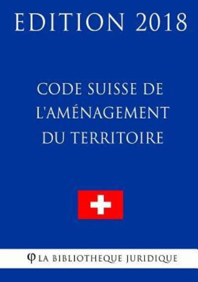 Code Suisse de l'Amenagement du Territoire - Edition 2018 - La Bibliotheque Juridique - Bøker - Createspace Independent Publishing Platf - 9781985632400 - 16. februar 2018