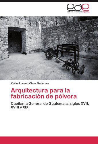 Arquitectura Para La Fabricación De Pólvora: Capitanía General De Guatemala, Siglos Xvii, Xviii Y Xix - Karim Lucsett Chew Gutiérrez - Books - Editorial Académica Española - 9783659003400 - June 9, 2012