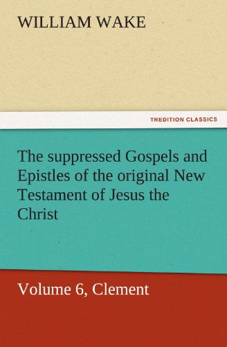 Cover for William Wake · The Suppressed Gospels and Epistles of the Original New Testament of Jesus the Christ, Volume 6, Clement (Tredition Classics) (Paperback Book) (2011)