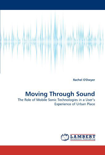 Moving Through Sound: the Role of Mobile Sonic Technologies in a User's Experience of Urban Place - Rachel O'dwyer - Books - LAP LAMBERT Academic Publishing - 9783843370400 - November 28, 2010