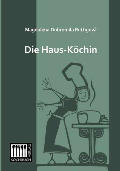 Cover for Magdalena Dobromila Rettigova · Die Haus-koechin: Oder Eine Leichtfassliche Und Bewaehrte Anweisung, Auf Die Vorteilhafteste Und Schmackhafte Art Die Fleisch- Und Fastenspeisen Zu ... Der Neusten Art Zu Decken (Paperback Book) [German edition] (2013)