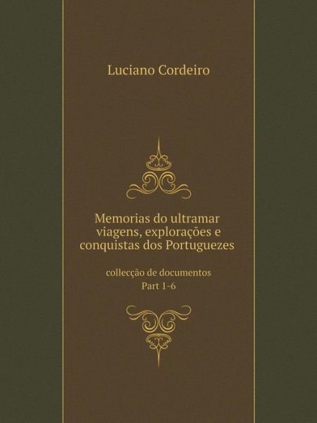 Memorias Do Ultramar: Viagens, Explorações E Conquistas Dos Portuguezes Collecção De Documentos Part 1-6 - Luciano Cordeiro - Bøger - Book on Demand Ltd. - 9785519101400 - 23. maj 2014