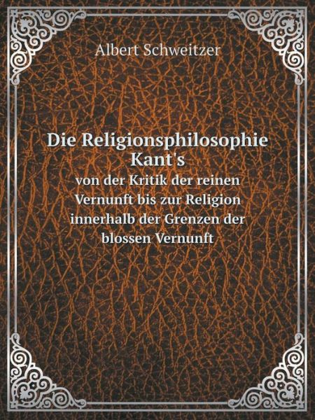 Cover for Albert Schweitzer · Die Religionsphilosophie Kant's Von Der Kritik Der Reinen Vernunft Bis Zur Religion Innerhalb Der Grenzen Der Blossen Vernunft (Paperback Book) [German edition] (2014)