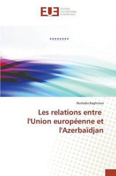 Les Relations Entre L'union Europeenne et L'azerbaidjan - Baghirova Nushaba - Boeken - Editions Universitaires Europeennes - 9786131537400 - 28 februari 2018