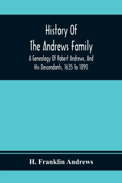 History Of The Andrews Family. A Genealogy Of Robert Andrews, And His Descendants, 1635 To 1890 - H Franklin Andrews - Books - Alpha Edition - 9789354368400 - February 1, 2020