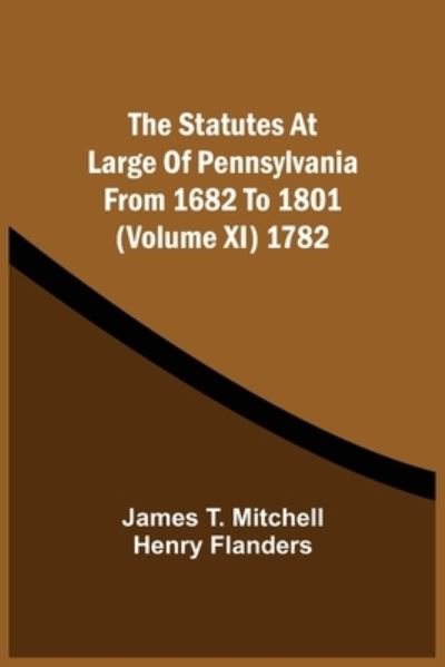 Cover for James T Mitchell · The Statutes At Large Of Pennsylvania From 1682 To 1801 (Volume Xi) 1782 (Paperback Book) (2021)