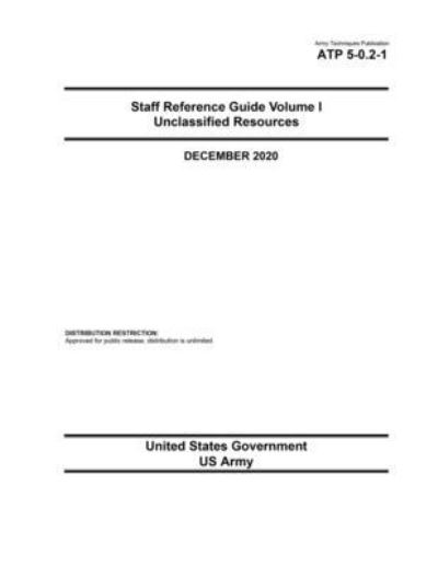 Cover for United States Government Us Army · Army Techniques Publication ATP 5-0.2-1 Staff Reference Guide Volume I Unclassified Resources December 2020 (Paperback Book) (2020)