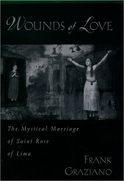 Wounds of Love: The Mystical Marriage of Saint Rose of Lima - Graziano, Frank (John D. MacArthur Professor of Hispanic Studies, John D. MacArthur Professor of Hispanic Studies, Connecticut College) - Books - Oxford University Press - 9780195136401 - February 12, 2004