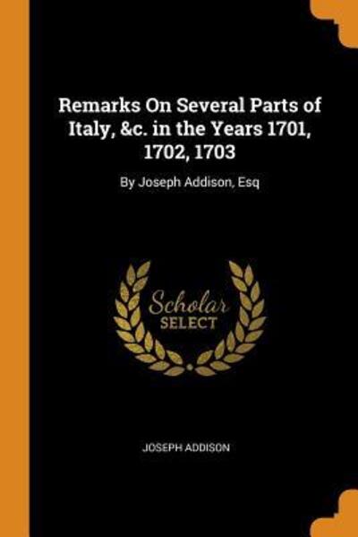 Remarks on Several Parts of Italy, &c. in the Years 1701, 1702, 1703 By Joseph Addison, Esq - Joseph Addison - Books - Franklin Classics Trade Press - 9780344019401 - October 23, 2018