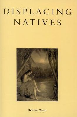 Cover for Houston Wood · Displacing Natives: The Rhetorical Production of Hawai'i - Pacific Formations: Global Relations in Asian and Pacific Perspectives (Hardcover Book) [KDenn edition] (1999)