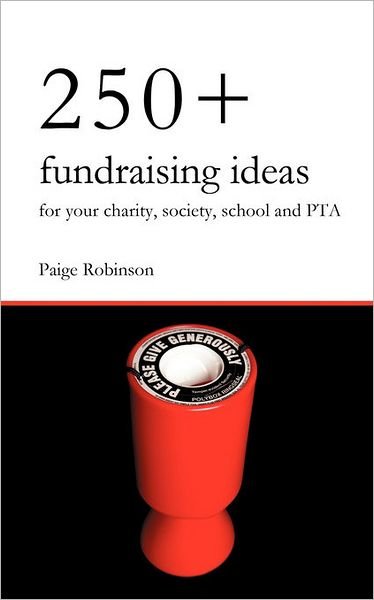 Cover for Paige Robinson · 250+ Fundraising Ideas for Your Charity, Society, School and PTA: Practical and Simple Money Making Ideas for Anyone Raising Funds for Charities, Hospices, Societies, Clubs and Schools (Paperback Book) (2011)