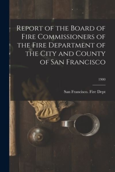 Cover for San Francisco (Calif ) Fire Dept · Report of the Board of Fire Commissioners of the Fire Department of the City and County of San Francisco; 1900 (Paperback Bog) (2021)