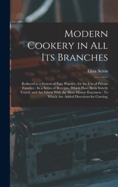Modern Cookery in All Its Branches : Reduced to a System of Easy Practice, for the Use of Private Families : in a Series of Receipts, Which Have Been Strictly Tested, and Are Given with the Most Minute Exactness - Eliza Acton - Bøger - Creative Media Partners, LLC - 9781015408401 - 26. oktober 2022
