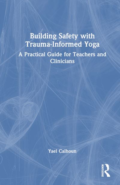 Cover for Calhoun, Yael (GreenTREE Yoga, Utah, USA) · Building Safety with Trauma-Informed Yoga: A Practical Guide for Teachers and Clinicians (Hardcover Book) (2024)