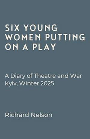 Cover for Richard Nelson · Six Young Women Putting On A Play - A Diary of Theatre and War: Kyiv, Winter 2025 (Paperback Book) (2025)