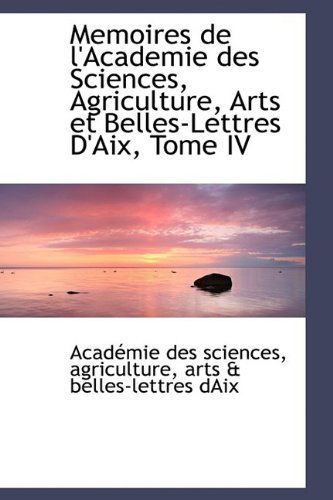 Cover for Académie Des Sciences · Memoires De L'academie Des Sciences, Agriculture, Arts et Belles-lettres D'aix, Tome Iv (Paperback Book) [French edition] (2009)