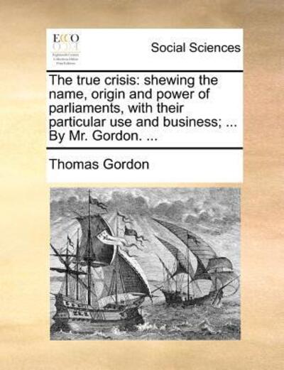 Cover for Thomas Gordon · The True Crisis: Shewing the Name, Origin and Power of Parliaments, with Their Particular Use and Business; ... by Mr. Gordon. ... (Pocketbok) (2010)