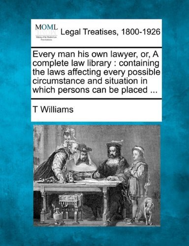 Every Man His Own Lawyer, Or, a Complete Law Library: Containing the Laws Affecting Every Possible Circumstance and Situation in Which Persons Can Be Placed ... - T Williams - Books - Gale, Making of Modern Law - 9781240013401 - December 17, 2010